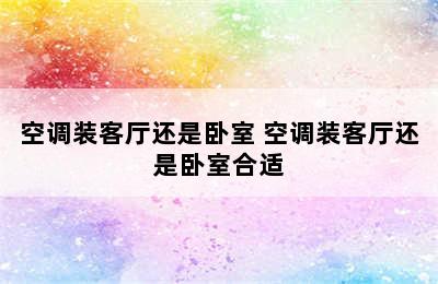 空调装客厅还是卧室 空调装客厅还是卧室合适